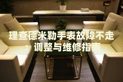 理查德米勒手表故障不走：調(diào)整與維修指南