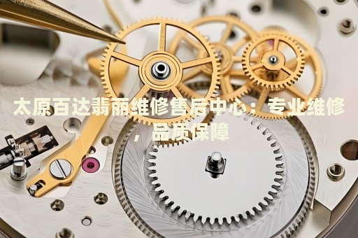 太原百達翡麗維修售后中心：專業(yè)維修，品質(zhì)保障