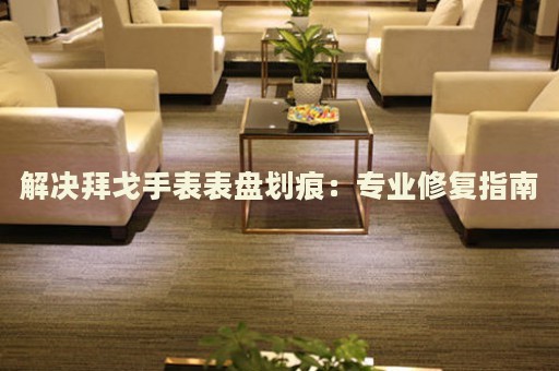 解決拜戈手表表盤(pán)劃痕：專(zhuān)業(yè)修復(fù)指南