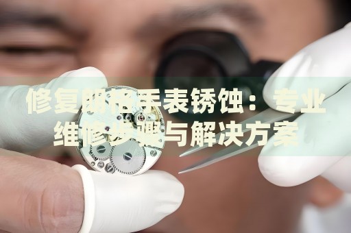 修復(fù)朗格手表銹蝕：專(zhuān)業(yè)維修步驟與解決方案