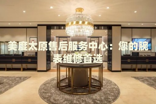 美度太原售后服務中心：您的腕表維修首選