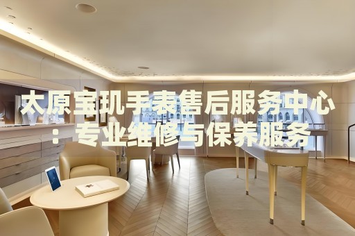 太原寶璣手表售后服務中心：專業(yè)維修與保養(yǎng)服務