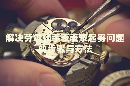 解決勞爾頓手表表蒙起霧問(wèn)題的步驟與方法