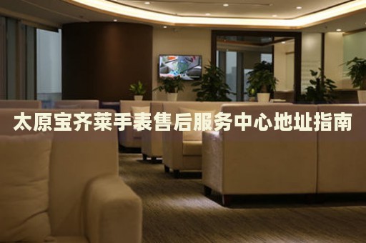太原寶齊萊手表售后服務中心地址指南