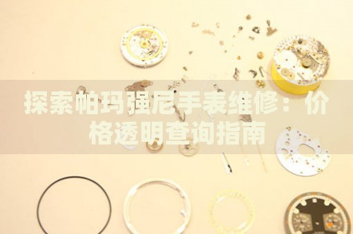 探索帕瑪強(qiáng)尼手表維修：價(jià)格透明查詢指南
