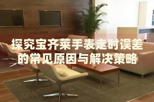 探究寶齊萊手表走時誤差的常見原因與解決策略