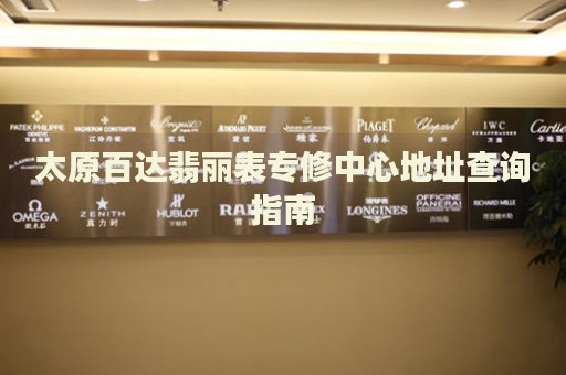 太原百達(dá)翡麗表專修中心地址查詢指南