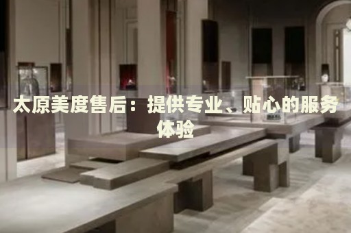 太原美度售后：提供專業(yè)、貼心的服務(wù)體驗