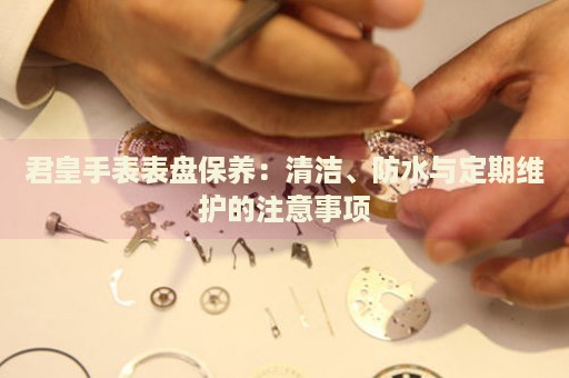 君皇手表表盤保養(yǎng)：清潔、防水與定期維護(hù)的注意事項