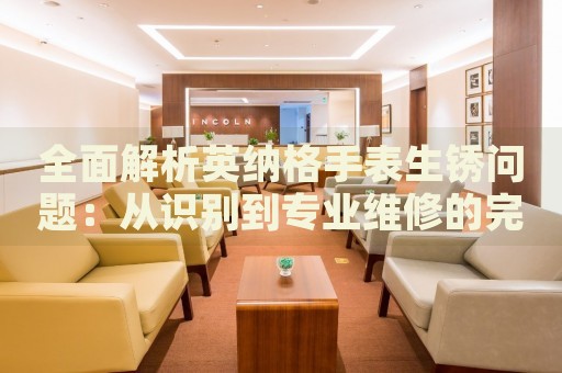 全面解析英納格手表生銹問題：從識別到專業(yè)維修的完整指南