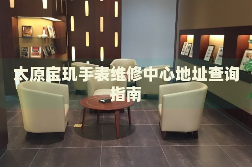太原寶璣手表維修中心地址查詢指南