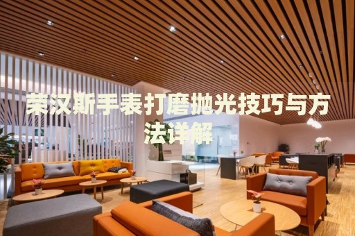 榮漢斯手表打磨拋光技巧與方法詳解