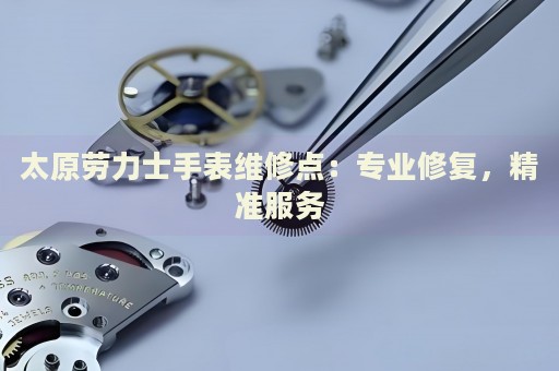 太原勞力士手表維修點：專業(yè)修復(fù)，精準(zhǔn)服務(wù)