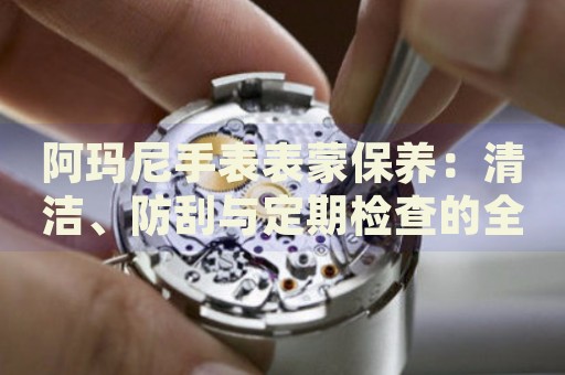 阿瑪尼手表表蒙保養(yǎng)：清潔、防刮與定期檢查的全方位指南