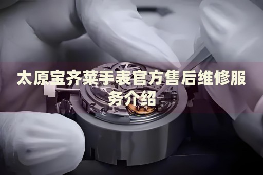 太原寶齊萊手表官方售后維修服務(wù)介紹