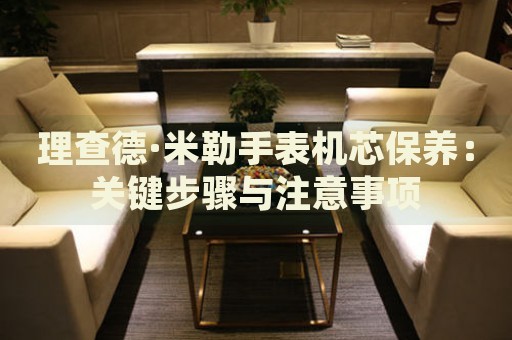 理查德·米勒手表機(jī)芯保養(yǎng)：關(guān)鍵步驟與注意事項
