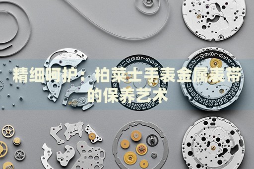 精細(xì)呵護(hù)：柏萊士手表金屬表帶的保養(yǎng)藝術(shù)