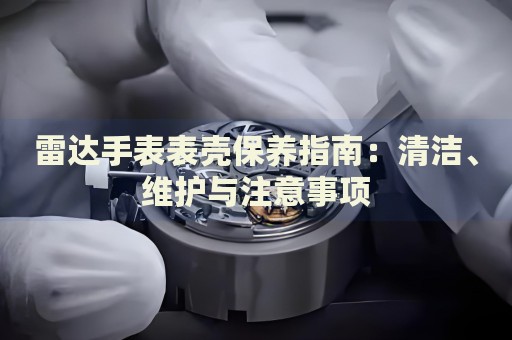 雷達手表表殼保養(yǎng)指南：清潔、維護與注意事項