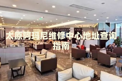 太原阿瑪尼維修中心地址查詢指南
