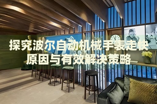 探究波爾自動機械手表走快原因與有效解決策略