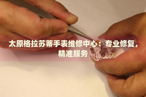 太原格拉蘇蒂手表維修中心：專業(yè)修復(fù)，精準(zhǔn)服務(wù)
