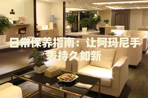 日常保養(yǎng)指南：讓阿瑪尼手表持久如新