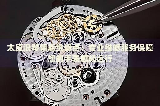 太原浪琴售后維修點：專業(yè)維修服務(wù)保障您的手表順暢運行