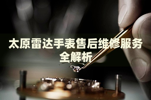太原雷達(dá)手表售后維修服務(wù)全解析