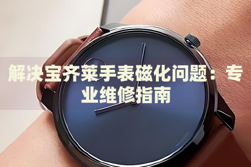 解決寶齊萊手表磁化問題：專業(yè)維修指南