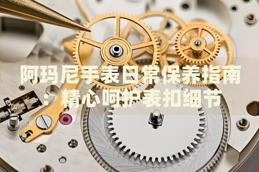 阿瑪尼手表日常保養(yǎng)指南：精心呵護(hù)表扣細(xì)節(jié)
