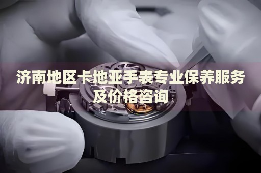 濟(jì)南地區(qū)卡地亞手表專業(yè)保養(yǎng)服務(wù)及價(jià)格咨詢