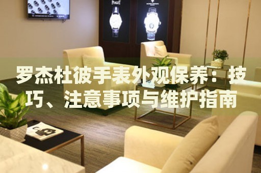 羅杰杜彼手表外觀保養(yǎng)：技巧、注意事項與維護(hù)指南