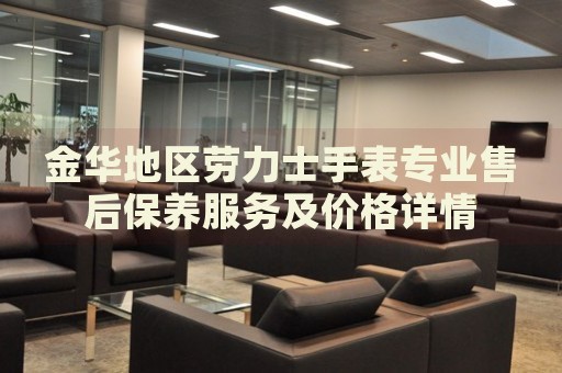 金華地區(qū)勞力士手表專業(yè)售后保養(yǎng)服務(wù)及價(jià)格詳情