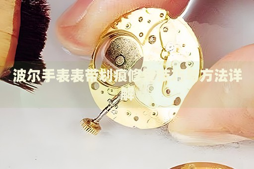 波爾手表表帶劃痕修復(fù)技巧與方法詳解