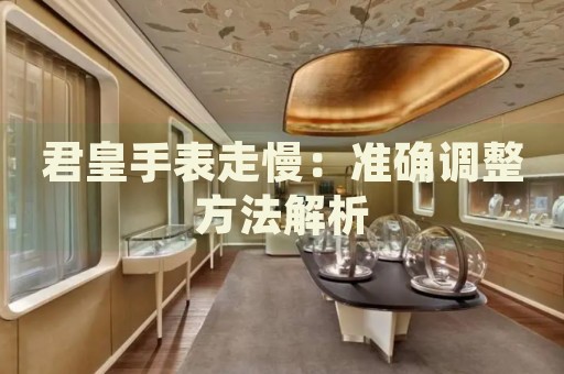 君皇手表走慢：準(zhǔn)確調(diào)整方法解析