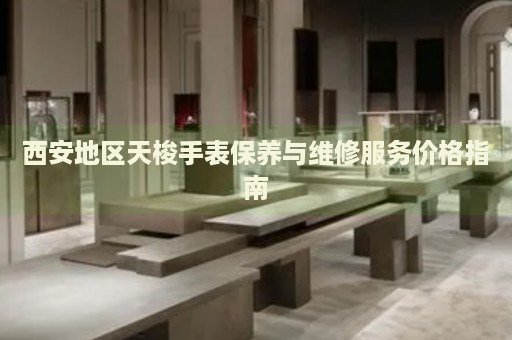 西安地區(qū)天梭手表保養(yǎng)與維修服務(wù)價(jià)格指南
