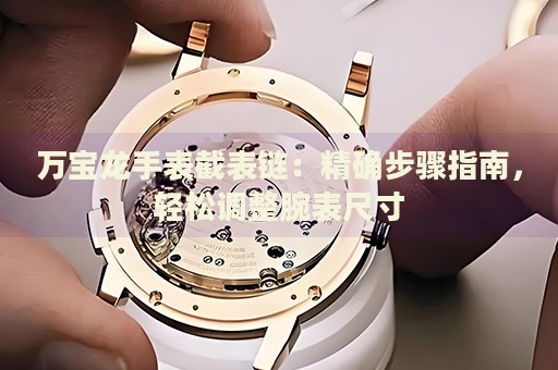 萬寶龍手表截表鏈：精確步驟指南，輕松調(diào)整腕表尺寸