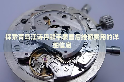 探索青島江詩(shī)丹頓手表售后維修費(fèi)用的詳細(xì)信息