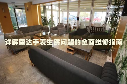 詳解雷達(dá)手表生銹問題的全面維修指南