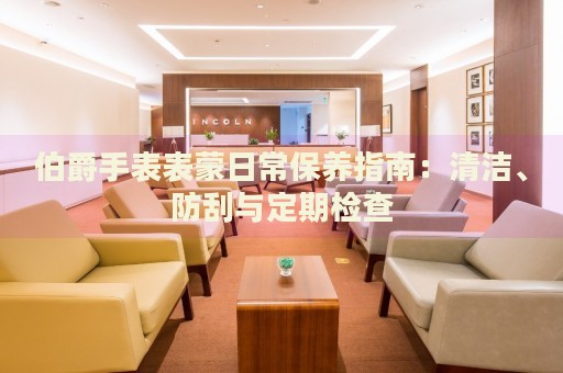 伯爵手表表蒙日常保養(yǎng)指南：清潔、防刮與定期檢查