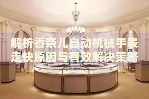 解析香奈兒自動(dòng)機(jī)械手表走快原因與有效解決策略