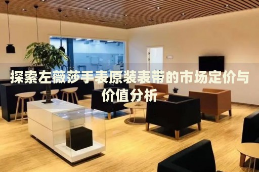 探索左薇莎手表原裝表帶的市場定價(jià)與價(jià)值分析