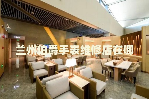 蘭州伯爵手表維修店在哪