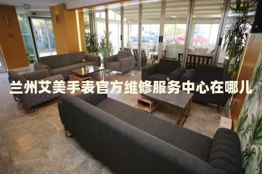 蘭州艾美手表官方維修服務中心在哪兒