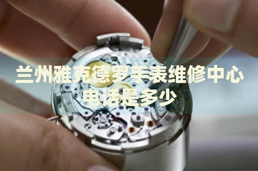 蘭州雅克德羅手表維修中心電話是多少