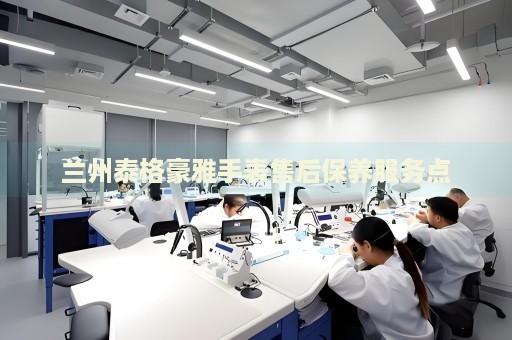 蘭州泰格豪雅手表售后保養(yǎng)服務點
