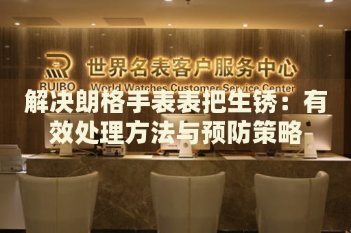 解決朗格手表表把生銹：有效處理方法與預(yù)防策略