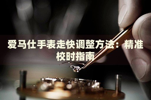 愛馬仕手表走快調(diào)整方法：精準(zhǔn)校時(shí)指南