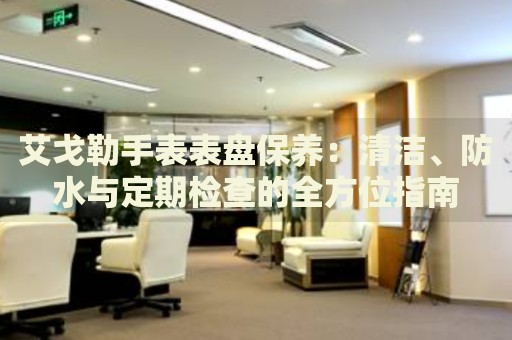 艾戈勒手表表盤保養(yǎng)：清潔、防水與定期檢查的全方位指南