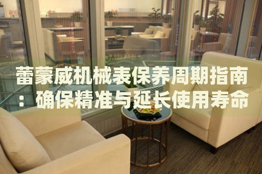 蕾蒙威機(jī)械表保養(yǎng)周期指南：確保精準(zhǔn)與延長使用壽命